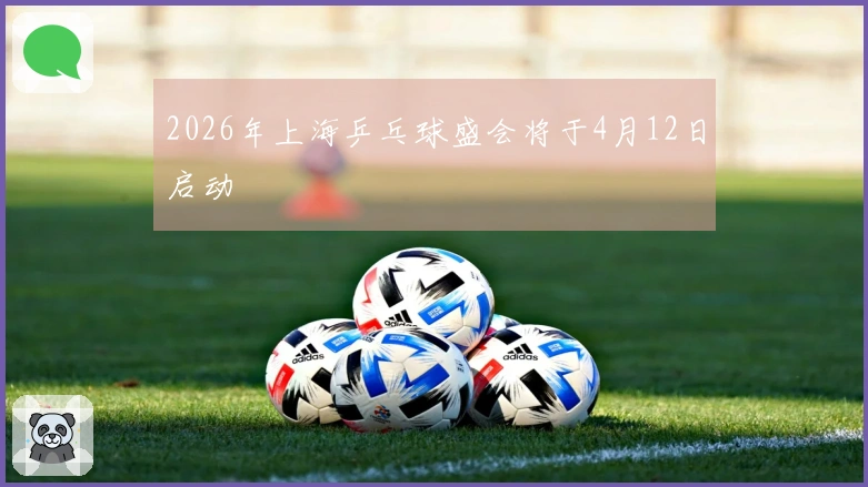 2026年上海乒乓球盛会将于4月12日启动