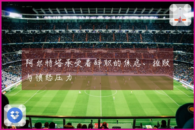 阿尔特塔承受着辞职的焦虑、挫败与愤怒压力