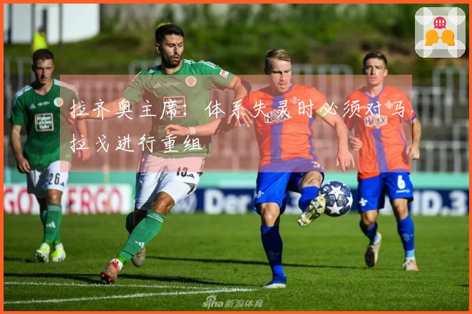 拉齐奥主席：体系失灵时必须对马拉戈进行重组