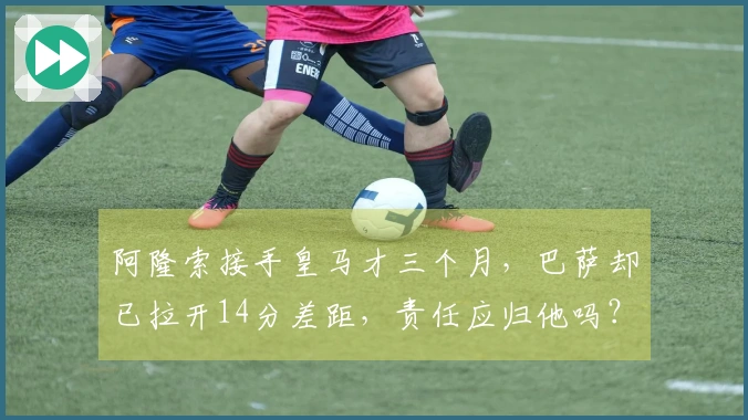 阿隆索接手皇马才三个月，巴萨却已拉开14分差距，责任应归他吗？