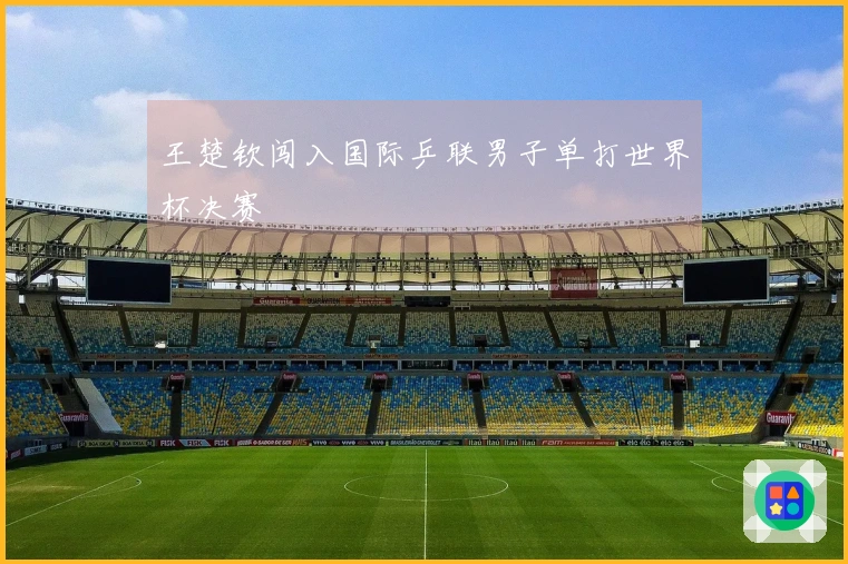 王楚钦闯入国际乒联男子单打世界杯决赛