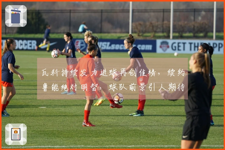 瓦科持续发力进球再创佳绩，续约鲁能绝对明智，球队前景引人期待