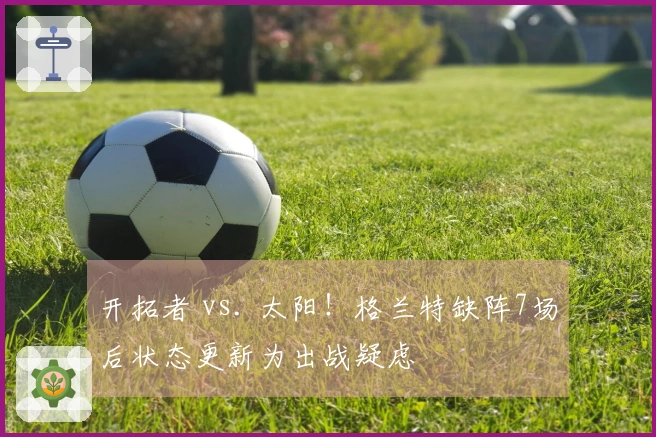 开拓者 vs. 太阳！格兰特缺阵7场后状态更新为出战疑虑