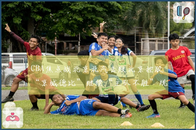 CBA焦点战北京北汽击败北京控股 “京城德比”继续“主队不胜”规律