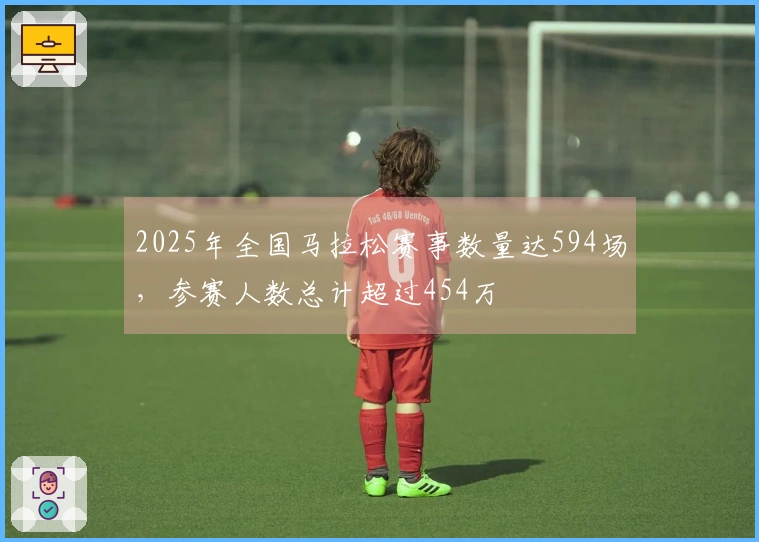 2025年全国马拉松赛事数量达594场，参赛人数总计超过454万