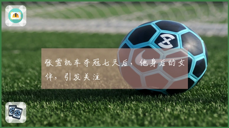 张雪机车夺冠七天后，他身后的女伴，引发关注