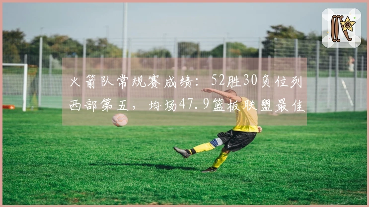 火箭队常规赛成绩：52胜30负位列西部第五，均场47.9篮板联盟最佳