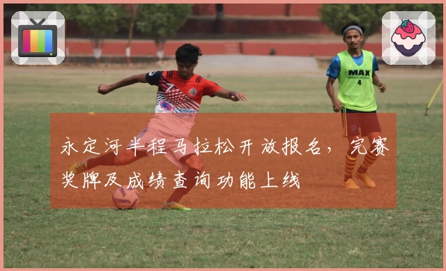 永定河半程马拉松开放报名，完赛奖牌及成绩查询功能上线