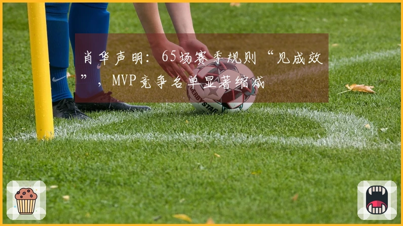 肖华声明：65场赛季规则“见成效”，MVP竞争名单显著缩减