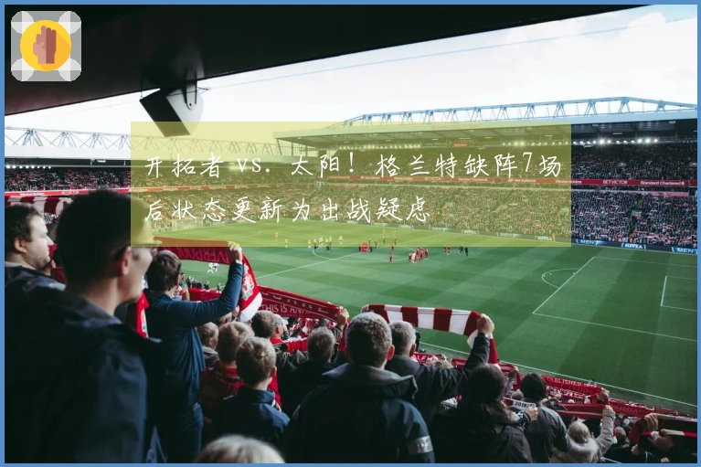 开拓者 vs. 太阳！格兰特缺阵7场后状态更新为出战疑虑