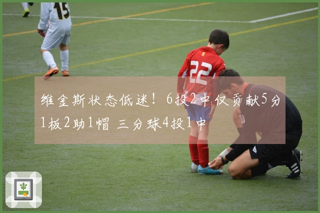 维金斯状态低迷！6投2中仅贡献5分1板2助1帽 三分球4投1中