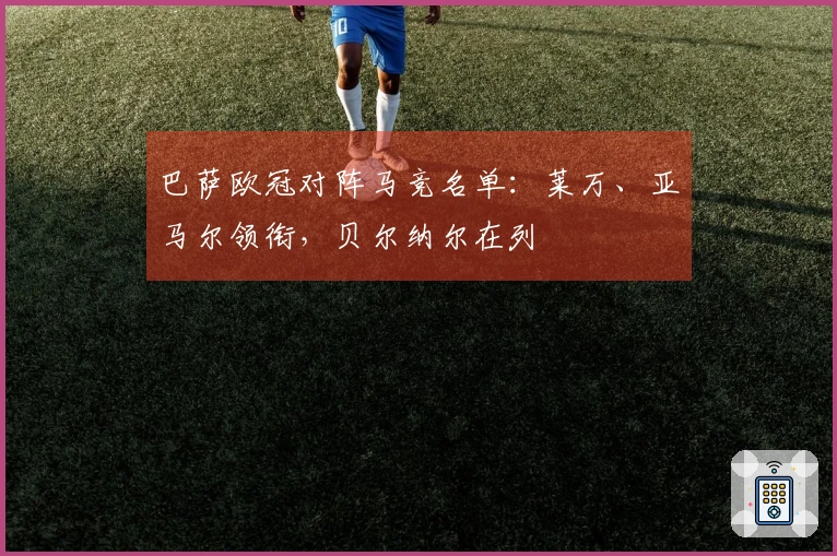 巴萨欧冠对阵马竞名单：莱万、亚马尔领衔，贝尔纳尔在列