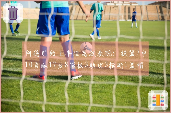 阿德巴约上半场高效表现：投篮7中10贡献17分8篮板3助攻3抢断1盖帽