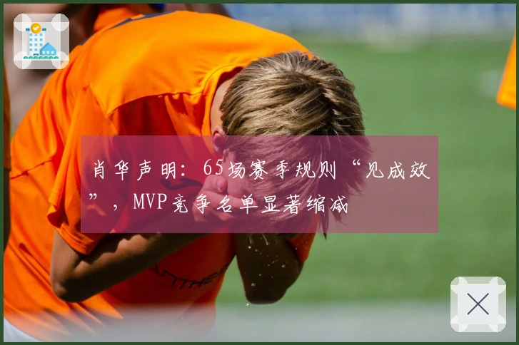 肖华声明：65场赛季规则“见成效”，MVP竞争名单显著缩减