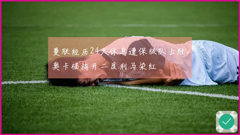 曼联经历24天休息遭保级队击败，奥卡福梅开二度利马染红
