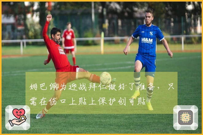 姆巴佩为迎战拜仁做好了准备，只需在伤口上贴上保护创可贴