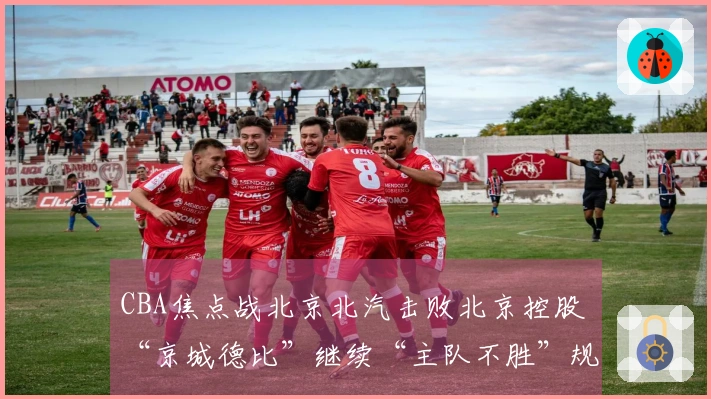 CBA焦点战北京北汽击败北京控股 “京城德比”继续“主队不胜”规律